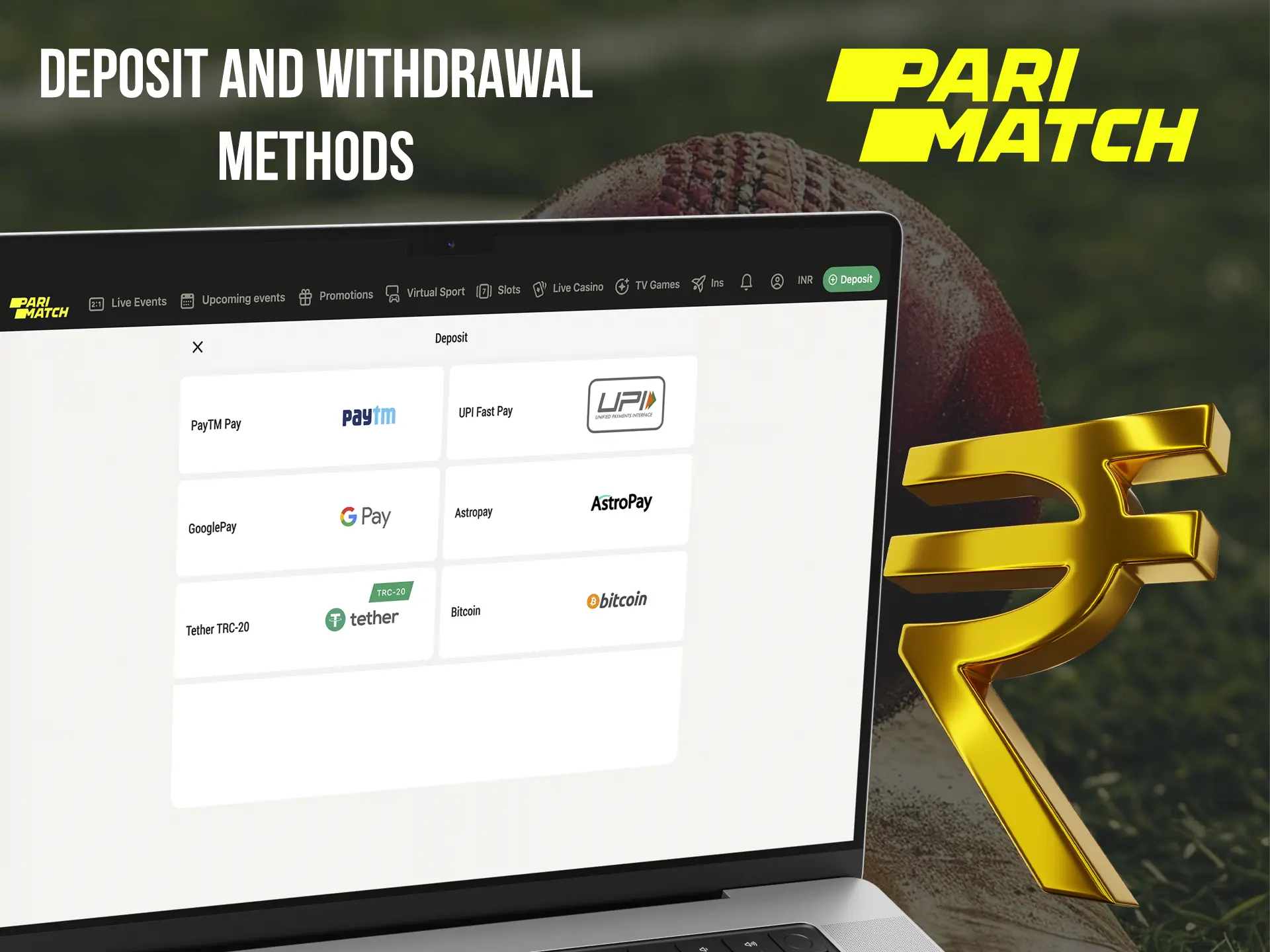 Deposit money into your Parimatch account in just a couple of clicks and using the most popular methods.